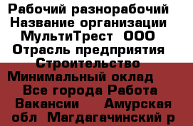 Рабочий-разнорабочий › Название организации ­ МультиТрест, ООО › Отрасль предприятия ­ Строительство › Минимальный оклад ­ 1 - Все города Работа » Вакансии   . Амурская обл.,Магдагачинский р-н